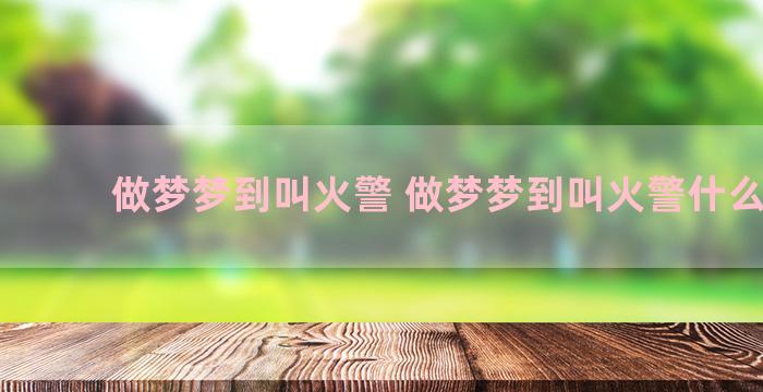 做梦梦到叫火警 做梦梦到叫火警什么意思